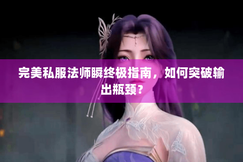 完美私服法师瞬终极指南，如何突破输出瓶颈？