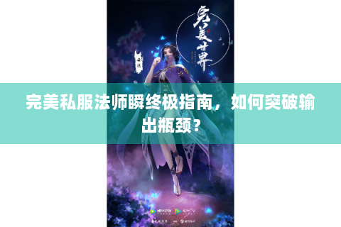 完美私服法师瞬终极指南，如何突破输出瓶颈？