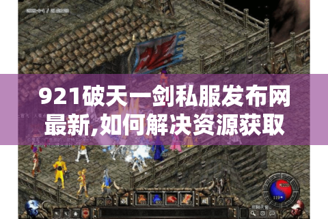921破天一剑私服发布网最新,如何解决资源获取难题?