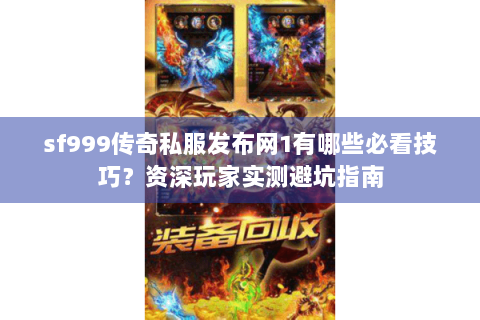 sf999传奇私服发布网1有哪些必看技巧？资深玩家实测避坑指南