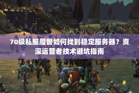70级私服魔兽如何找到稳定服务器？资深运营者技术避坑指南