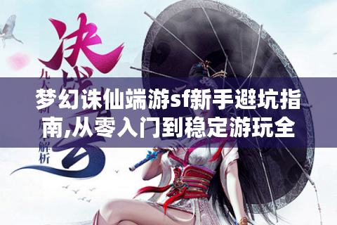 梦幻诛仙端游sf新手避坑指南,从零入门到稳定游玩全流程
