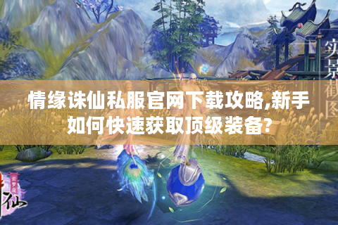 情缘诛仙私服官网下载攻略,新手如何快速获取顶级装备?