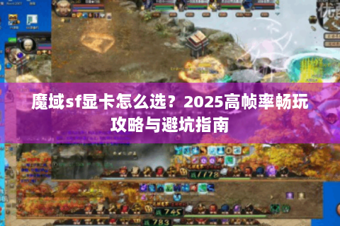 魔域sf显卡怎么选？2025高帧率畅玩攻略与避坑指南