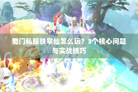蜀门私服铁掌仙怎么玩？3个核心问题与实战技巧