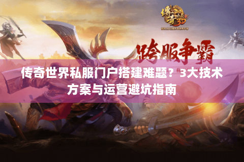 传奇世界私服门户搭建难题？3大技术方案与运营避坑指南