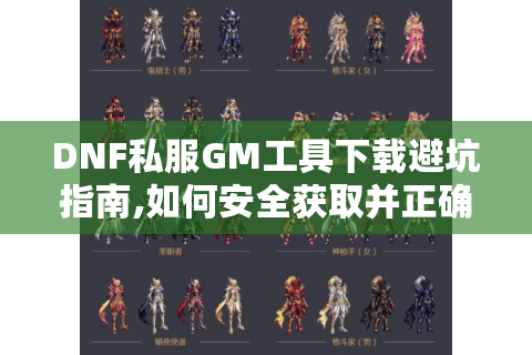 DNF私服GM工具下载避坑指南,如何安全获取并正确使用