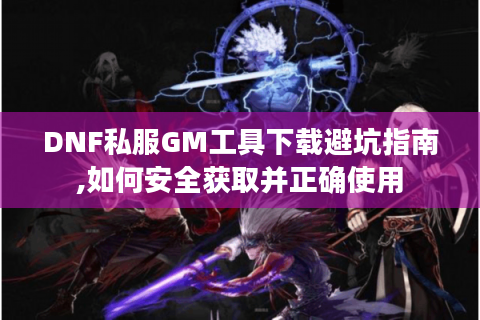 DNF私服GM工具下载避坑指南,如何安全获取并正确使用