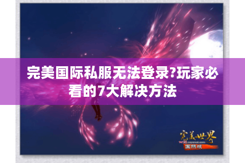 完美国际私服无法登录?玩家必看的7大解决方法