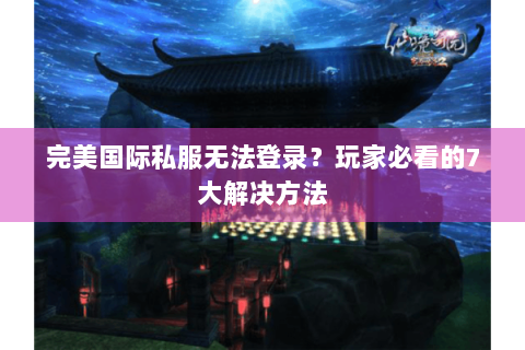 完美国际私服无法登录？玩家必看的7大解决方法