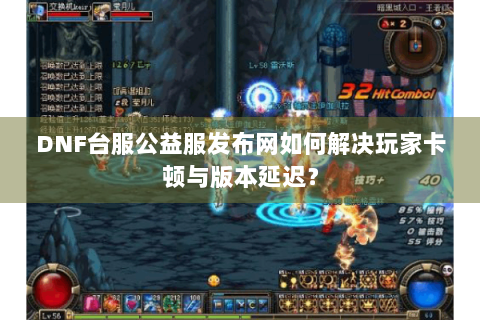 DNF台服公益服发布网如何解决玩家卡顿与版本延迟？