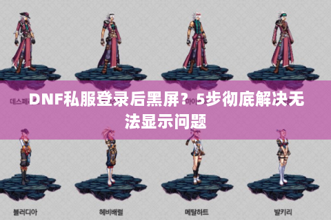DNF私服登录后黑屏？5步彻底解决无法显示问题
