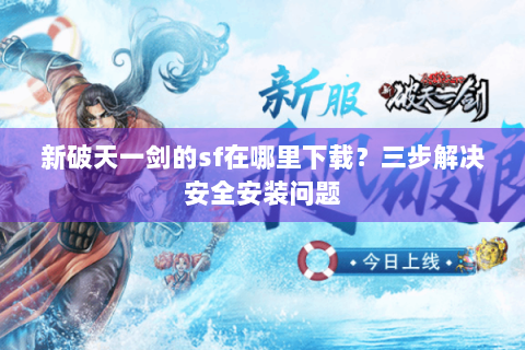 新破天一剑的sf在哪里下载？三步解决安全安装问题