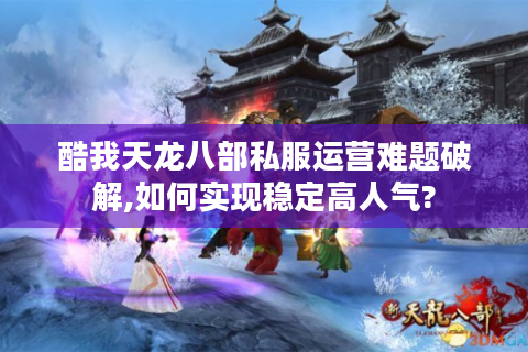 酷我天龙八部私服运营难题破解,如何实现稳定高人气?