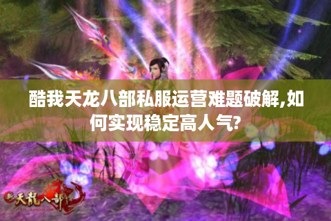酷我天龙八部私服运营难题破解,如何实现稳定高人气?