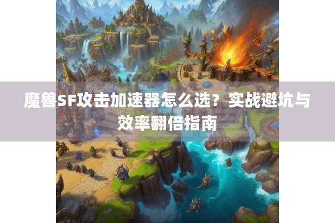 魔兽SF攻击加速器怎么选？实战避坑与效率翻倍指南