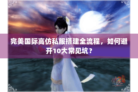 完美国际高仿私服搭建全流程，如何避开10大常见坑？
