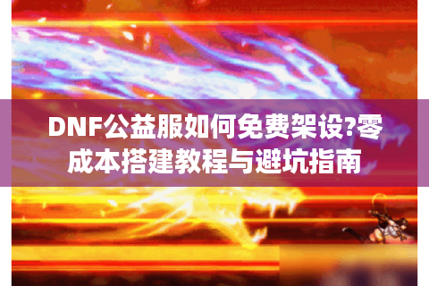 DNF公益服如何免费架设?零成本搭建教程与避坑指南
