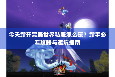 今天新开完美世界私服怎么玩？新手必看攻略与避坑指南