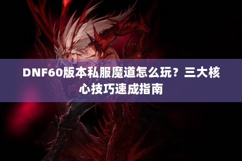 DNF60版本私服魔道怎么玩？三大核心技巧速成指南