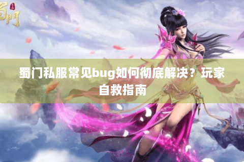 蜀门私服常见bug如何彻底解决？玩家自救指南
