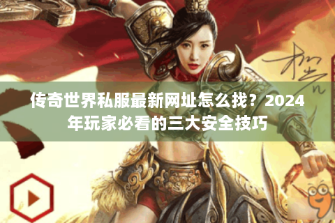 传奇世界私服最新网址怎么找？2024年玩家必看的三大安全技巧
