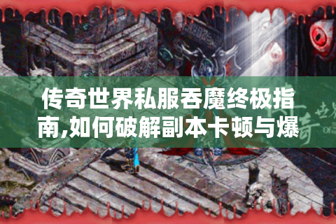传奇世界私服吞魔终极指南,如何破解副本卡顿与爆率失衡?