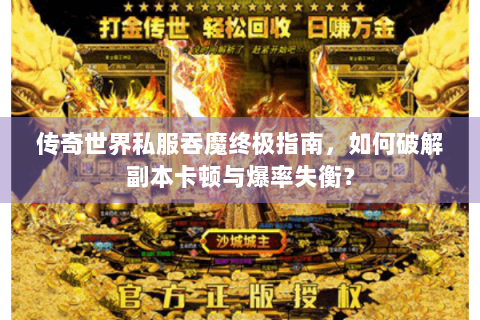 传奇世界私服吞魔终极指南，如何破解副本卡顿与爆率失衡？