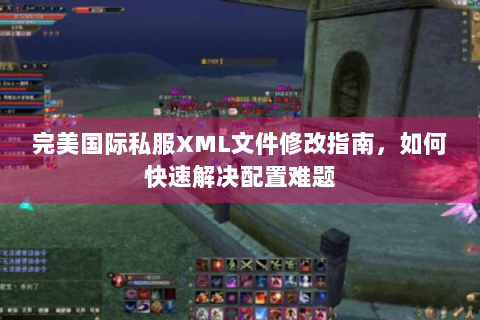 完美国际私服XML文件修改指南，如何快速解决配置难题
