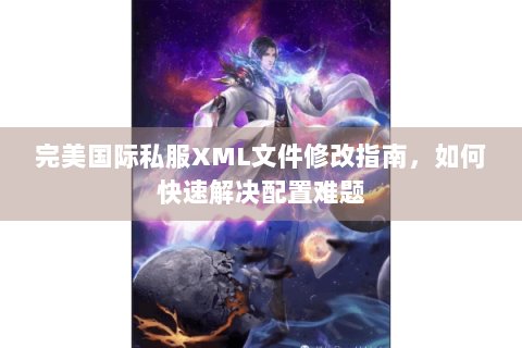完美国际私服XML文件修改指南，如何快速解决配置难题