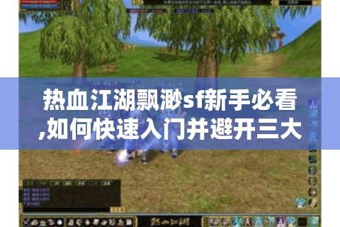 热血江湖飘渺sf新手必看,如何快速入门并避开三大误区