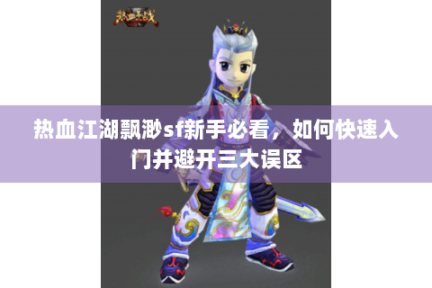 热血江湖飘渺sf新手必看，如何快速入门并避开三大误区