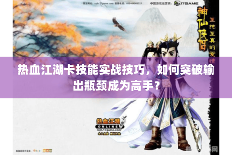热血江湖卡技能实战技巧，如何突破输出瓶颈成为高手？