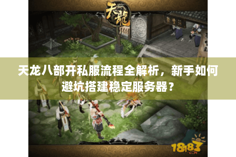 天龙八部开私服流程全解析，新手如何避坑搭建稳定服务器？