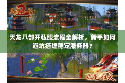 天龙八部开私服流程全解析，新手如何避坑搭建稳定服务器？