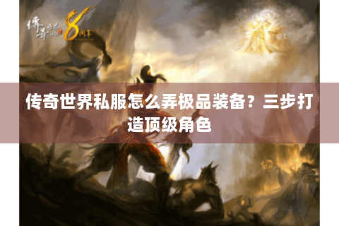 传奇世界私服怎么弄极品装备？三步打造顶级角色