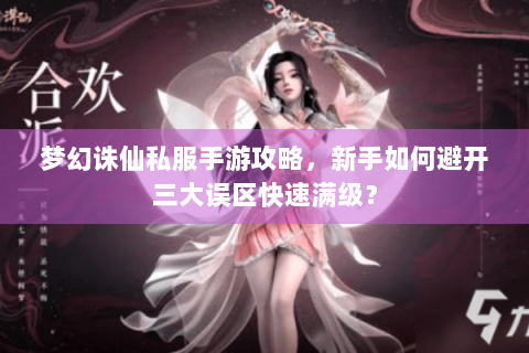 梦幻诛仙私服手游攻略，新手如何避开三大误区快速满级？