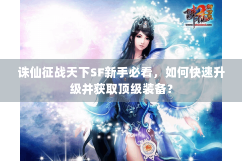 诛仙征战天下SF新手必看，如何快速升级并获取顶级装备？