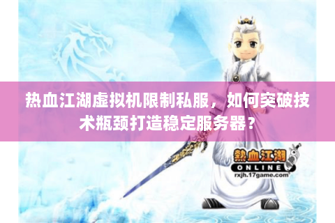 热血江湖虚拟机限制私服，如何突破技术瓶颈打造稳定服务器？