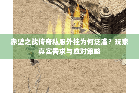 赤壁之战传奇私服外挂为何泛滥？玩家真实需求与应对策略