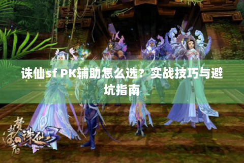 诛仙sf PK辅助怎么选？实战技巧与避坑指南