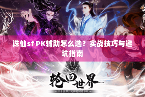 诛仙sf PK辅助怎么选？实战技巧与避坑指南