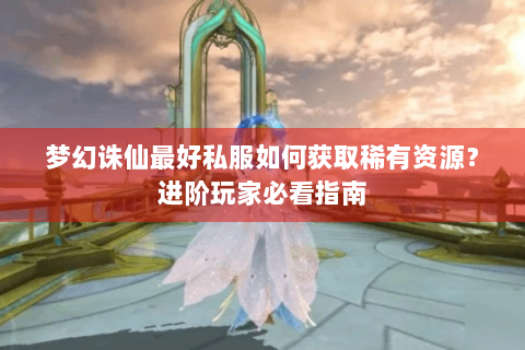 梦幻诛仙最好私服如何获取稀有资源？进阶玩家必看指南