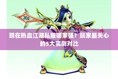 现在热血江湖私服哪家强？玩家最关心的5大实测对比