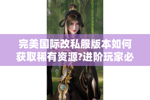 完美国际改私服版本如何获取稀有资源?进阶玩家必读指南