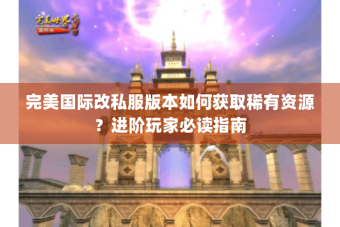 完美国际改私服版本如何获取稀有资源？进阶玩家必读指南