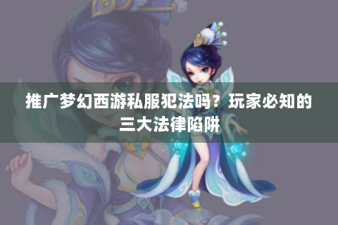 推广梦幻西游私服犯法吗？玩家必知的三大法律陷阱