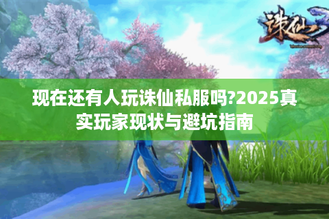 现在还有人玩诛仙私服吗?2025真实玩家现状与避坑指南
