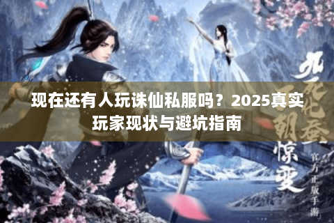 现在还有人玩诛仙私服吗？2025真实玩家现状与避坑指南