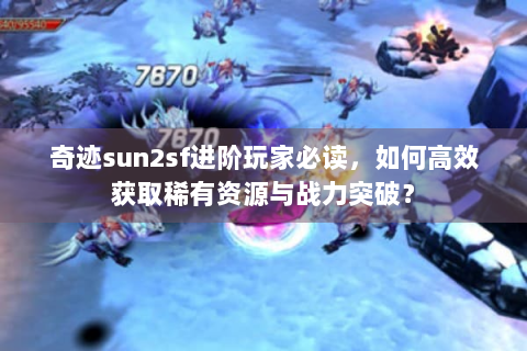 奇迹sun2sf进阶玩家必读，如何高效获取稀有资源与战力突破？